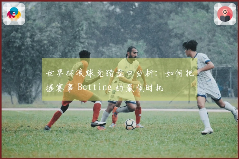 世界杯滚球竞猜盘口分析：如何把握赛事 Betting 的最佳时机