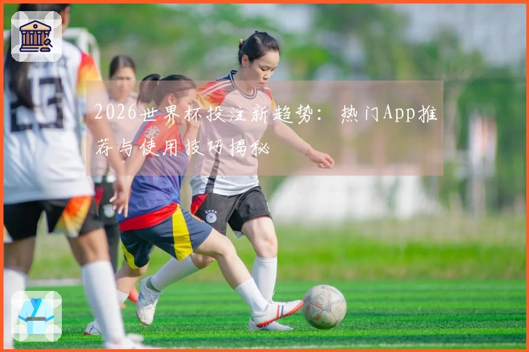 2026世界杯投注新趋势：热门App推荐与使用技巧揭秘