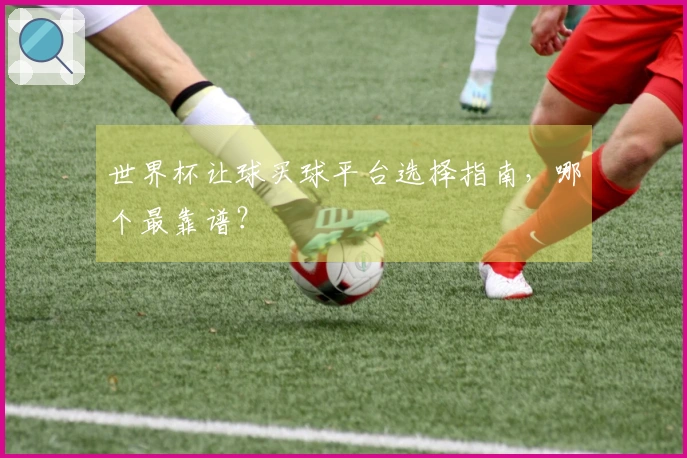 世界杯让球买球平台选择指南，哪个最靠谱？