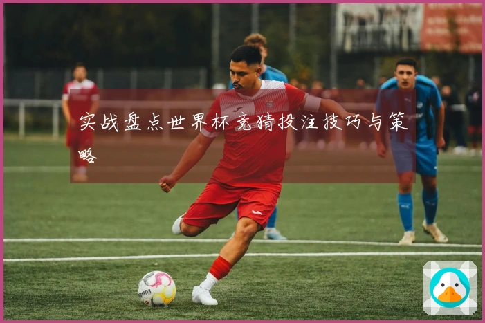 实战盘点世界杯竞猜投注技巧与策略
