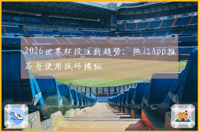 2026世界杯投注新趋势：热门App推荐与使用技巧揭秘