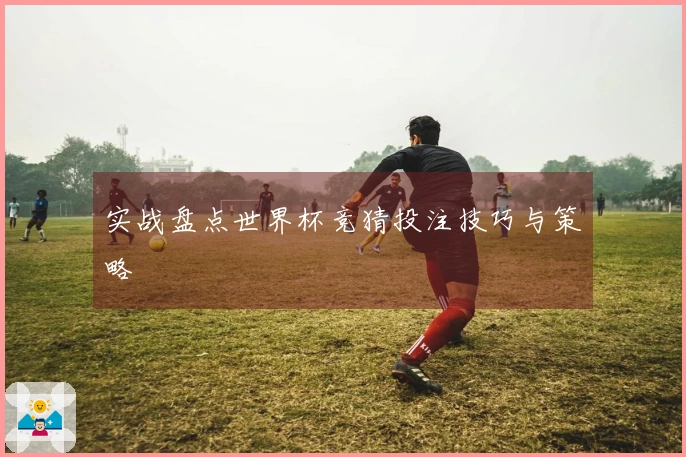 实战盘点世界杯竞猜投注技巧与策略