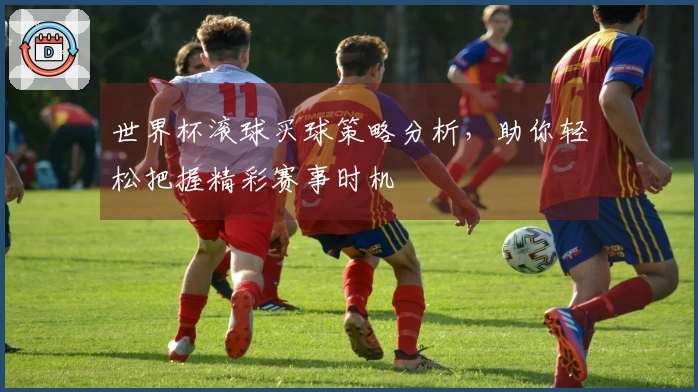 世界杯滚球买球策略分析，助你轻松把握精彩赛事时机