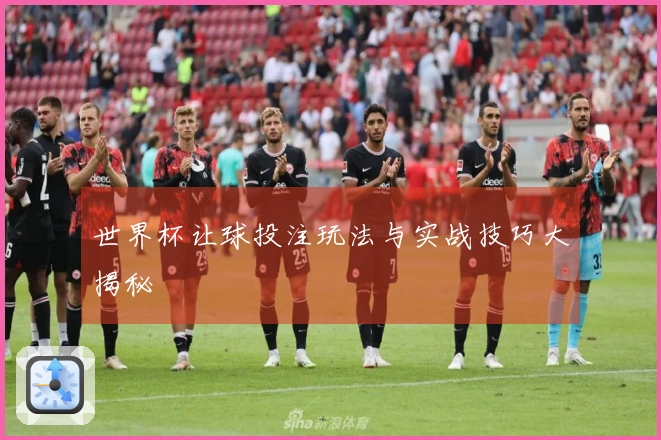 世界杯让球投注玩法与实战技巧大揭秘