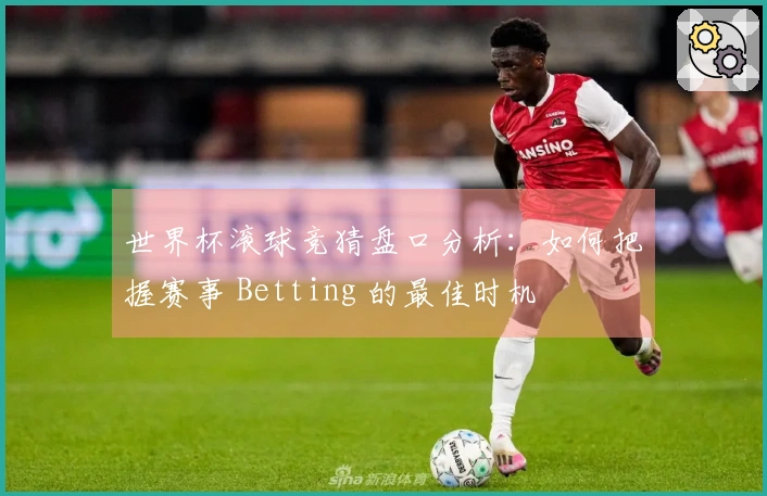 世界杯滚球竞猜盘口分析：如何把握赛事 Betting 的最佳时机