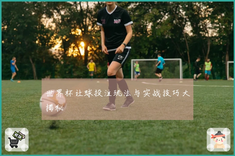 世界杯让球投注玩法与实战技巧大揭秘